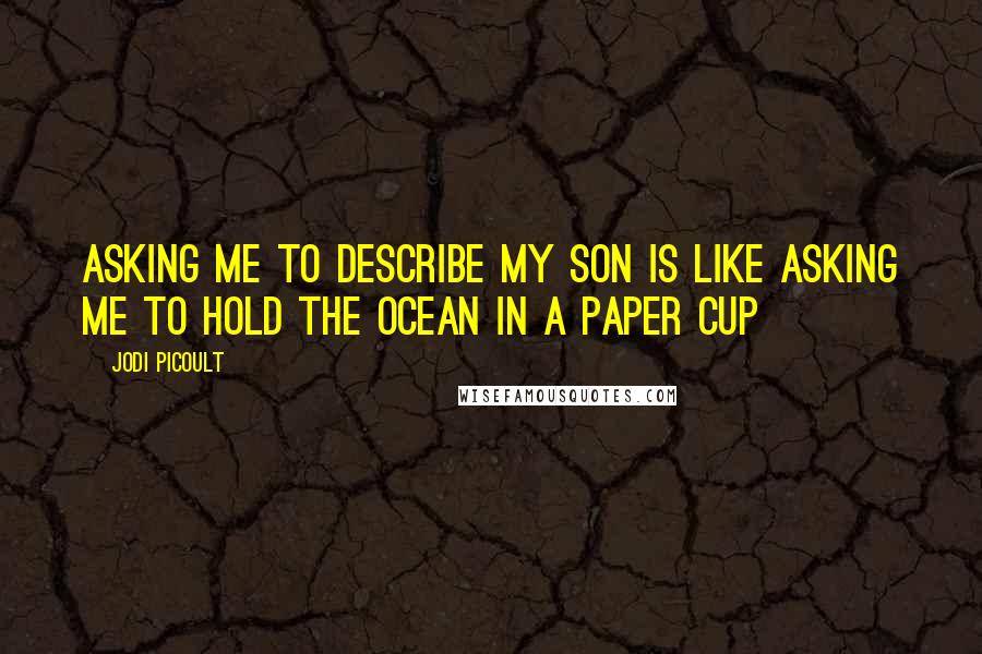 Jodi Picoult Quotes: Asking me to describe my son is like asking me to hold the ocean in a paper cup