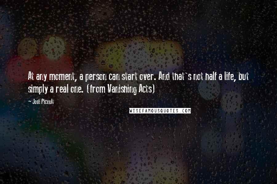 Jodi Picoult Quotes: At any moment, a person can start over. And that's not half a life, but simply a real one. (from Vanishing Acts)