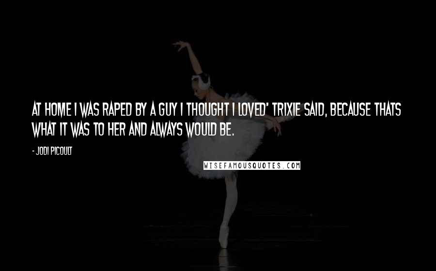 Jodi Picoult Quotes: At home I was raped by a guy i thought I loved' Trixie said, because thats what it was to her and always would be.