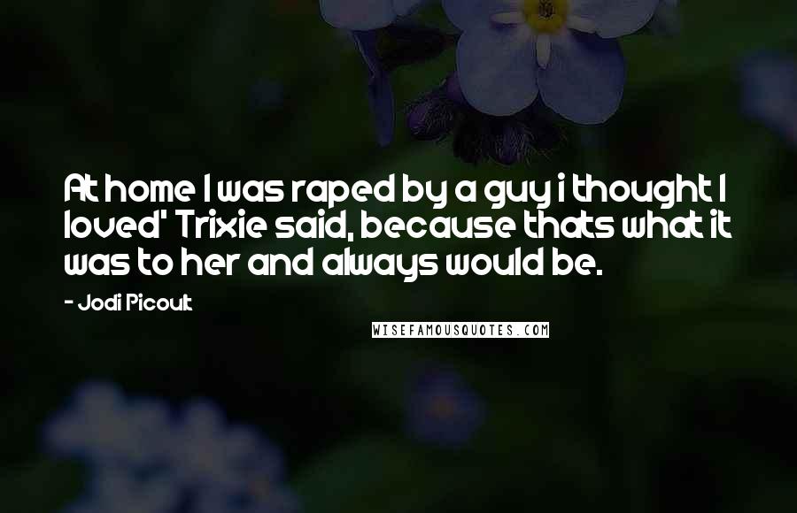 Jodi Picoult Quotes: At home I was raped by a guy i thought I loved' Trixie said, because thats what it was to her and always would be.