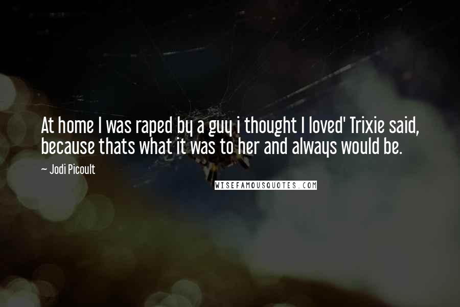 Jodi Picoult Quotes: At home I was raped by a guy i thought I loved' Trixie said, because thats what it was to her and always would be.