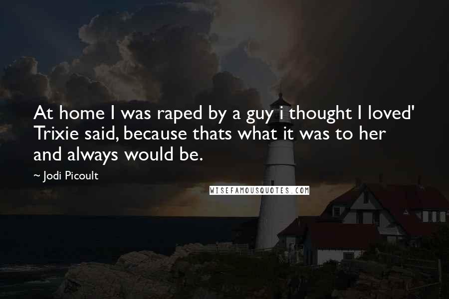 Jodi Picoult Quotes: At home I was raped by a guy i thought I loved' Trixie said, because thats what it was to her and always would be.