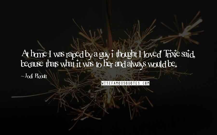 Jodi Picoult Quotes: At home I was raped by a guy i thought I loved' Trixie said, because thats what it was to her and always would be.