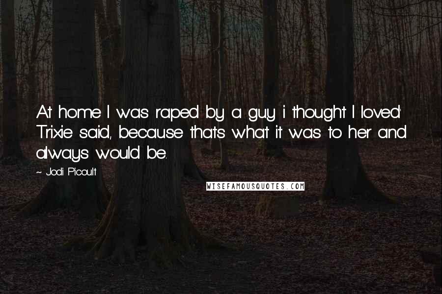 Jodi Picoult Quotes: At home I was raped by a guy i thought I loved' Trixie said, because thats what it was to her and always would be.