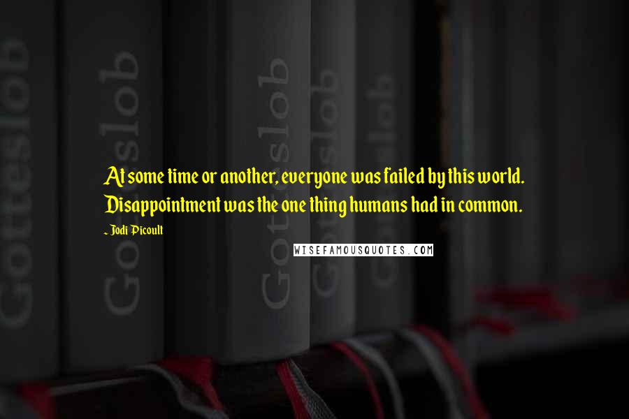 Jodi Picoult Quotes: At some time or another, everyone was failed by this world. Disappointment was the one thing humans had in common.