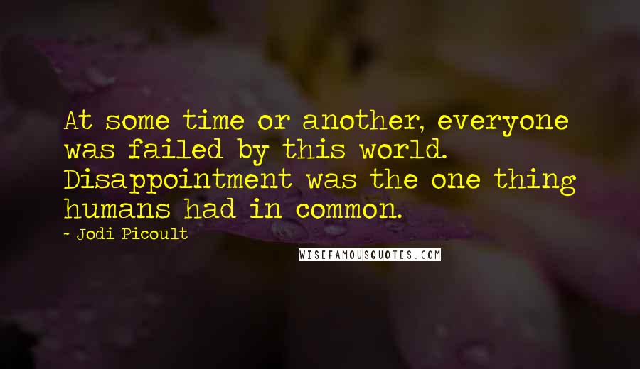 Jodi Picoult Quotes: At some time or another, everyone was failed by this world. Disappointment was the one thing humans had in common.