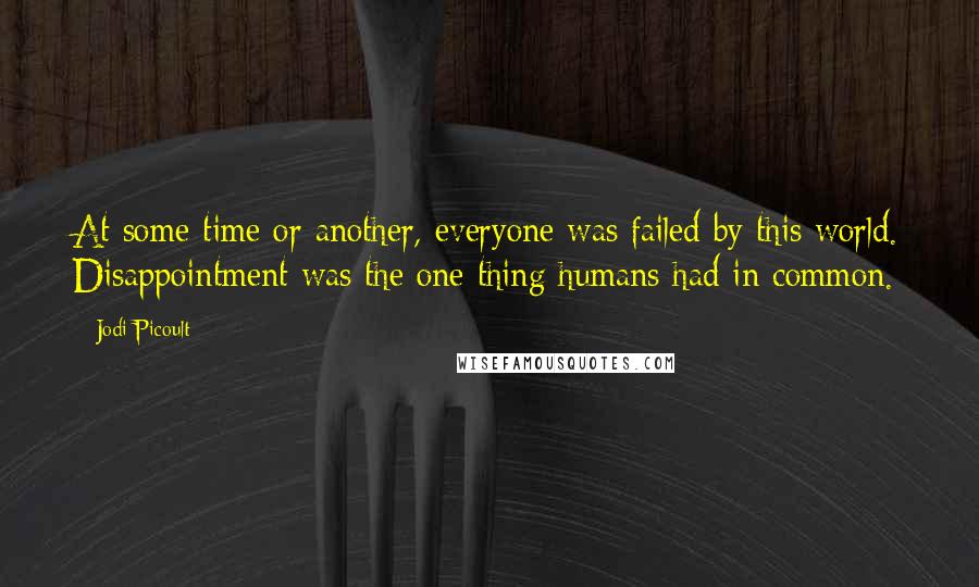 Jodi Picoult Quotes: At some time or another, everyone was failed by this world. Disappointment was the one thing humans had in common.