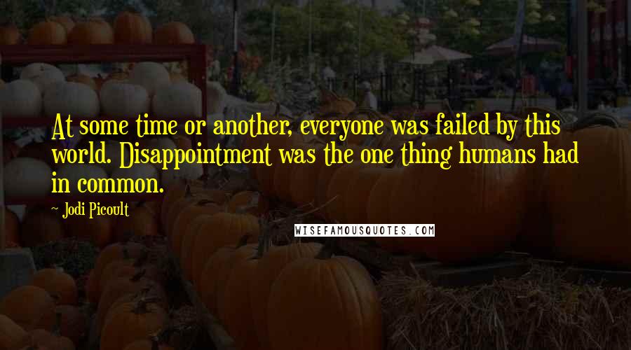 Jodi Picoult Quotes: At some time or another, everyone was failed by this world. Disappointment was the one thing humans had in common.