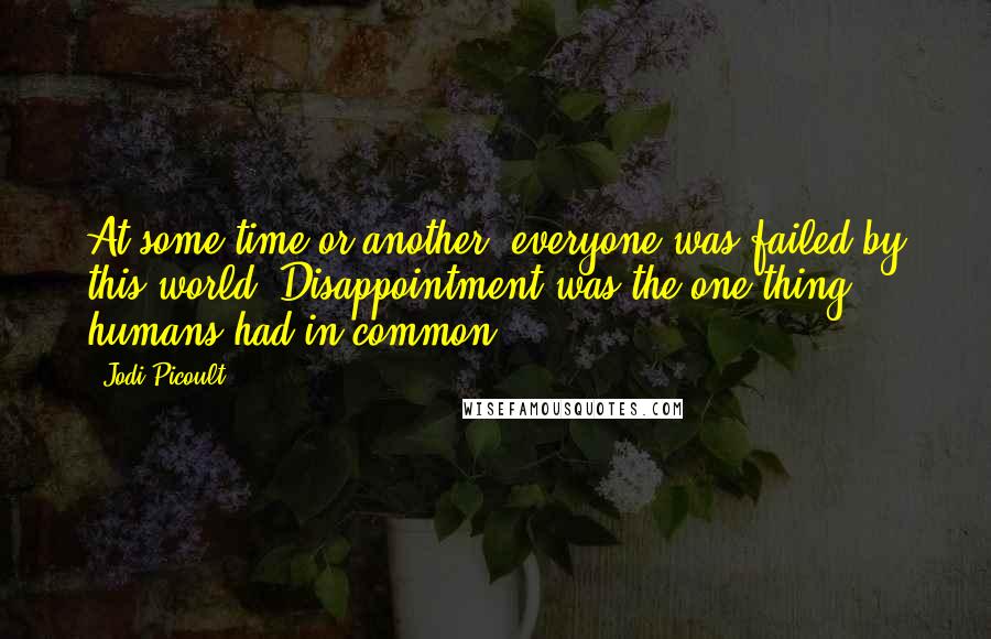 Jodi Picoult Quotes: At some time or another, everyone was failed by this world. Disappointment was the one thing humans had in common.