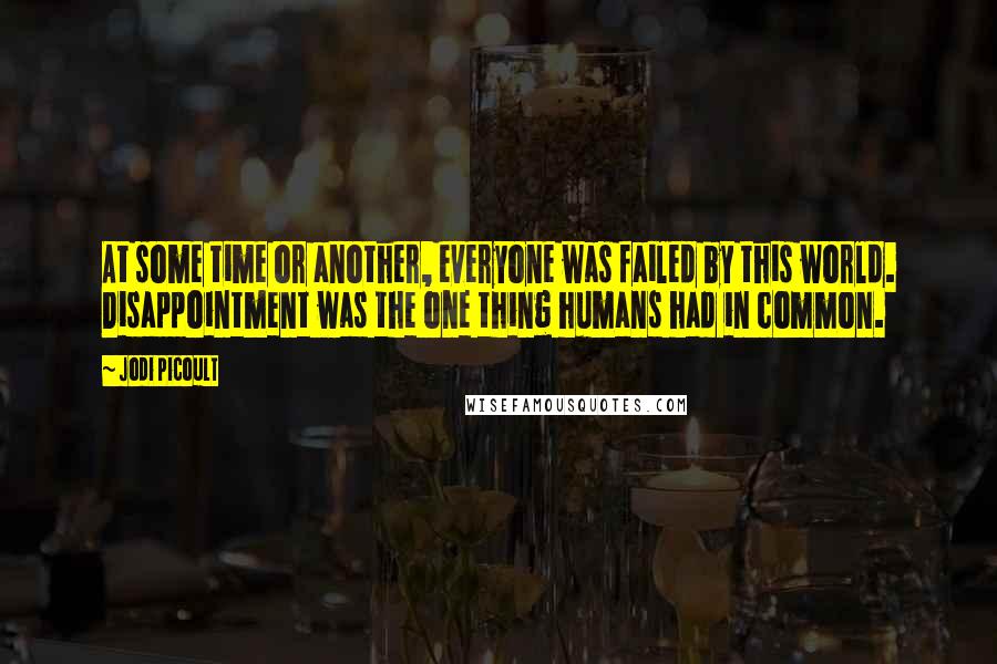 Jodi Picoult Quotes: At some time or another, everyone was failed by this world. Disappointment was the one thing humans had in common.