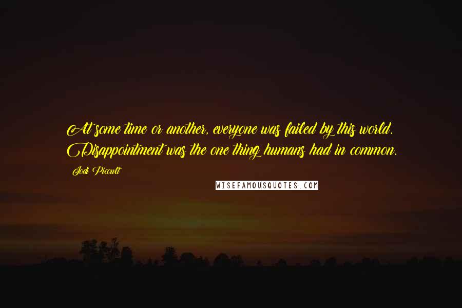 Jodi Picoult Quotes: At some time or another, everyone was failed by this world. Disappointment was the one thing humans had in common.