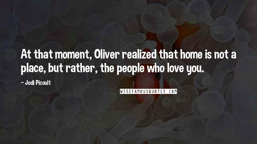 Jodi Picoult Quotes: At that moment, Oliver realized that home is not a place, but rather, the people who love you.