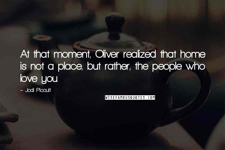 Jodi Picoult Quotes: At that moment, Oliver realized that home is not a place, but rather, the people who love you.