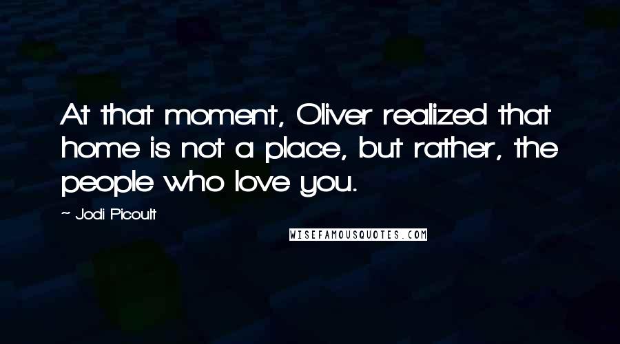 Jodi Picoult Quotes: At that moment, Oliver realized that home is not a place, but rather, the people who love you.