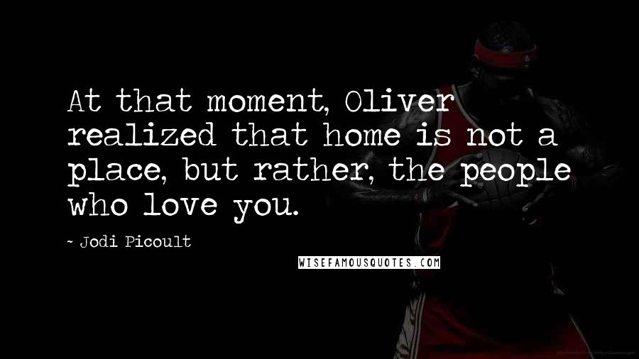 Jodi Picoult Quotes: At that moment, Oliver realized that home is not a place, but rather, the people who love you.