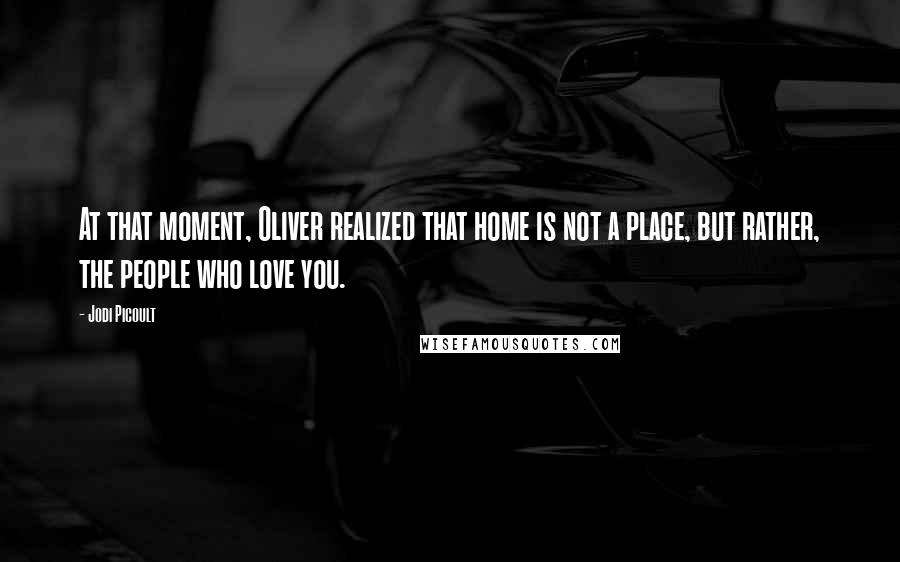 Jodi Picoult Quotes: At that moment, Oliver realized that home is not a place, but rather, the people who love you.