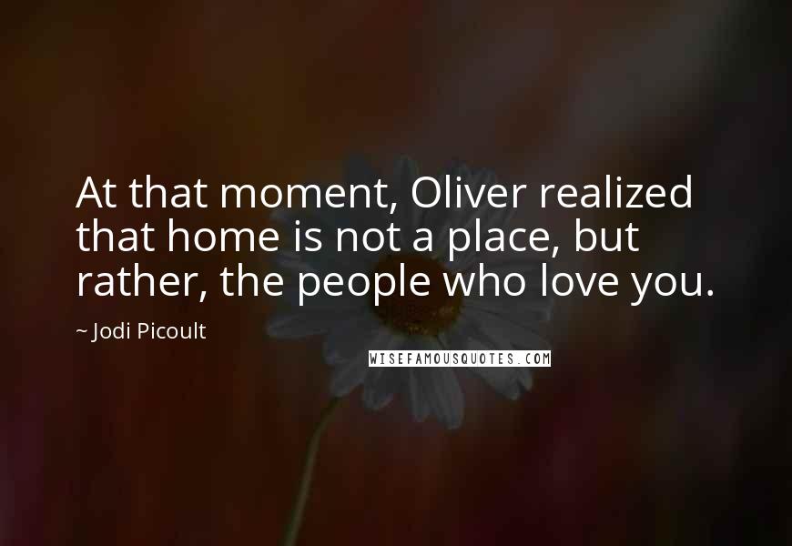 Jodi Picoult Quotes: At that moment, Oliver realized that home is not a place, but rather, the people who love you.