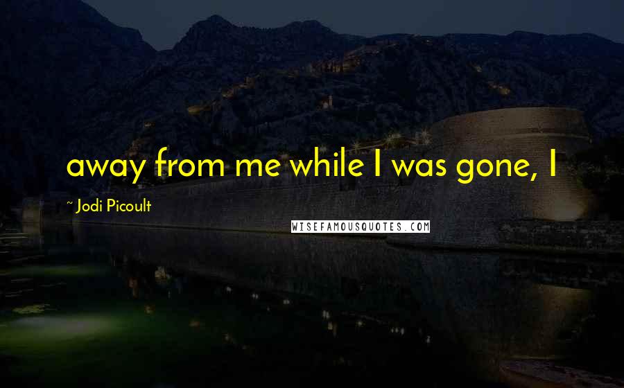 Jodi Picoult Quotes: away from me while I was gone, I