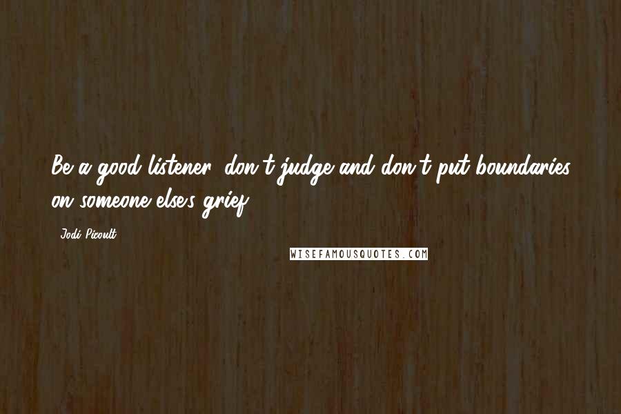 Jodi Picoult Quotes: Be a good listener, don't judge and don't put boundaries on someone else's grief.