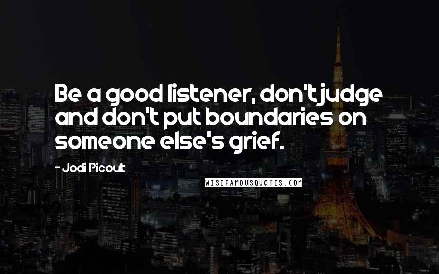 Jodi Picoult Quotes: Be a good listener, don't judge and don't put boundaries on someone else's grief.