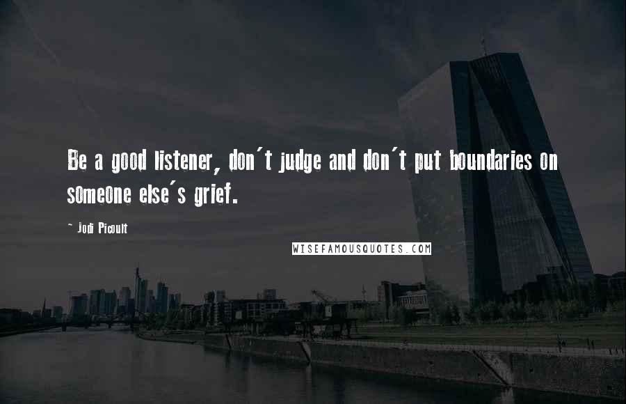 Jodi Picoult Quotes: Be a good listener, don't judge and don't put boundaries on someone else's grief.