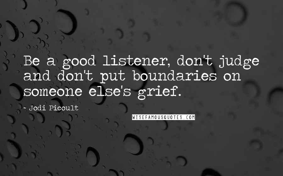 Jodi Picoult Quotes: Be a good listener, don't judge and don't put boundaries on someone else's grief.