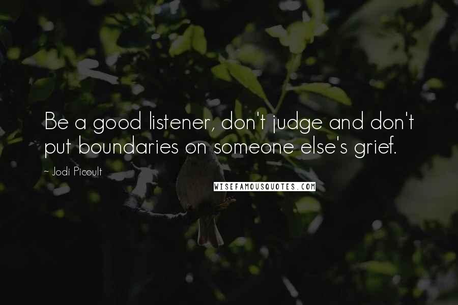 Jodi Picoult Quotes: Be a good listener, don't judge and don't put boundaries on someone else's grief.