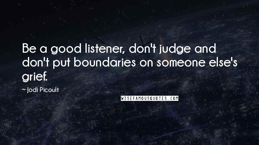 Jodi Picoult Quotes: Be a good listener, don't judge and don't put boundaries on someone else's grief.