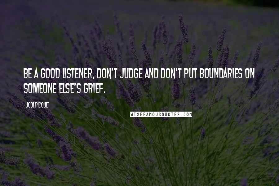 Jodi Picoult Quotes: Be a good listener, don't judge and don't put boundaries on someone else's grief.