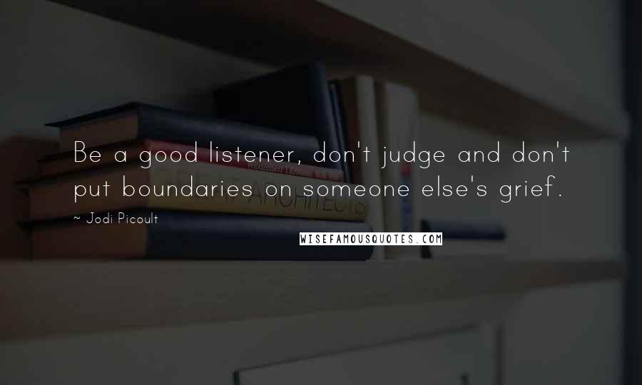 Jodi Picoult Quotes: Be a good listener, don't judge and don't put boundaries on someone else's grief.