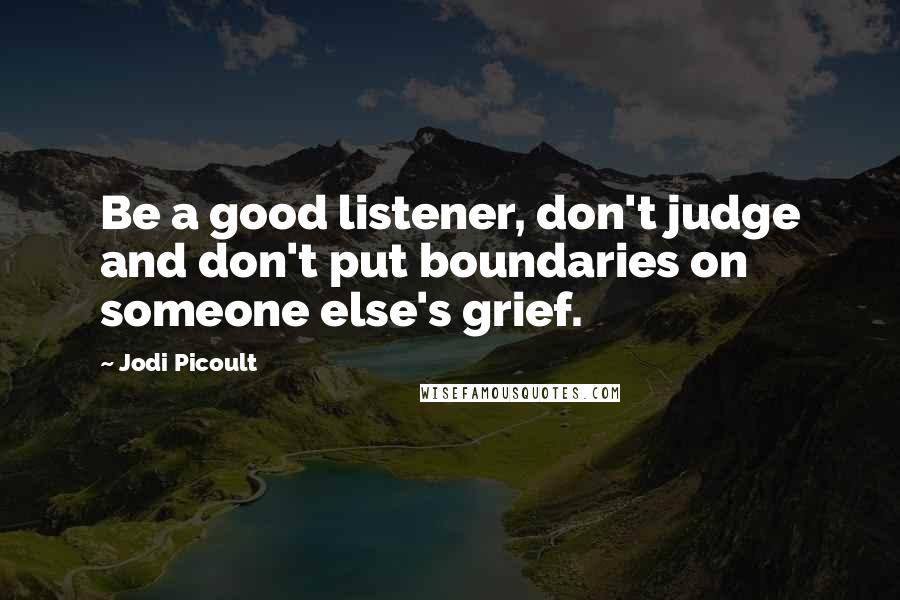 Jodi Picoult Quotes: Be a good listener, don't judge and don't put boundaries on someone else's grief.