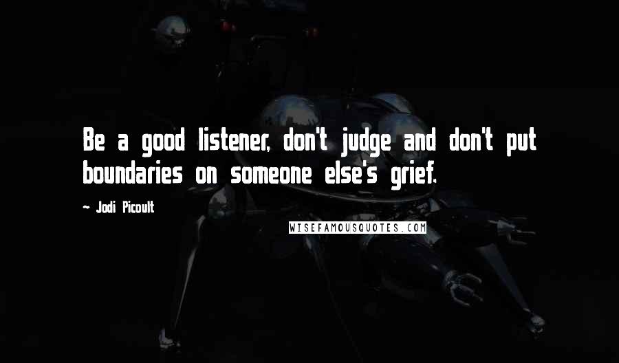 Jodi Picoult Quotes: Be a good listener, don't judge and don't put boundaries on someone else's grief.