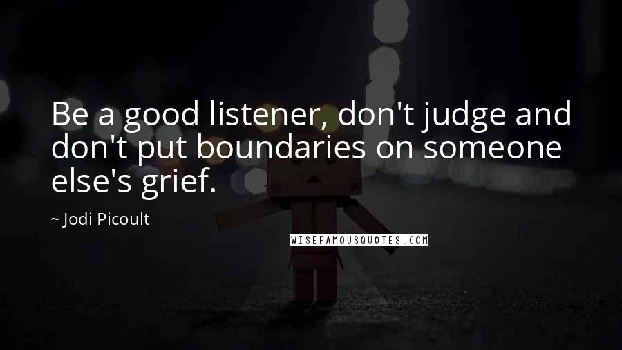 Jodi Picoult Quotes: Be a good listener, don't judge and don't put boundaries on someone else's grief.