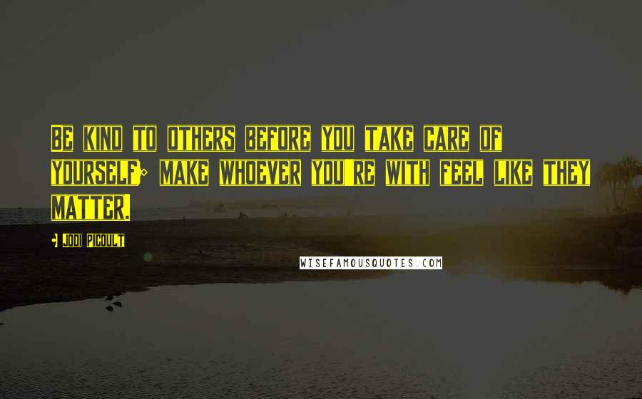 Jodi Picoult Quotes: Be kind to others before you take care of yourself; make whoever you're with feel like they matter.