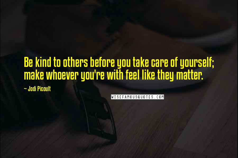 Jodi Picoult Quotes: Be kind to others before you take care of yourself; make whoever you're with feel like they matter.