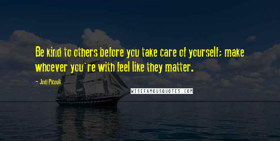 Jodi Picoult Quotes: Be kind to others before you take care of yourself; make whoever you're with feel like they matter.