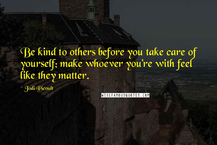Jodi Picoult Quotes: Be kind to others before you take care of yourself; make whoever you're with feel like they matter.