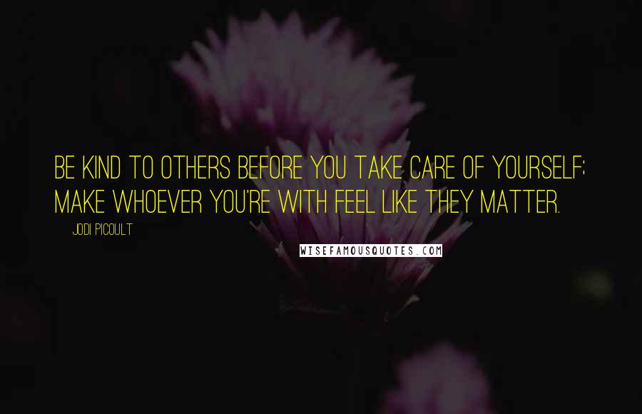 Jodi Picoult Quotes: Be kind to others before you take care of yourself; make whoever you're with feel like they matter.