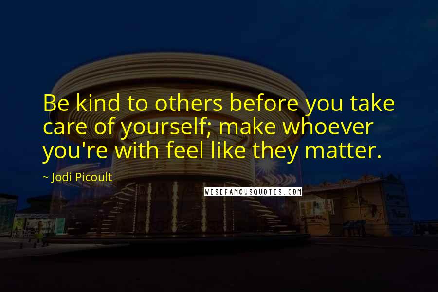 Jodi Picoult Quotes: Be kind to others before you take care of yourself; make whoever you're with feel like they matter.