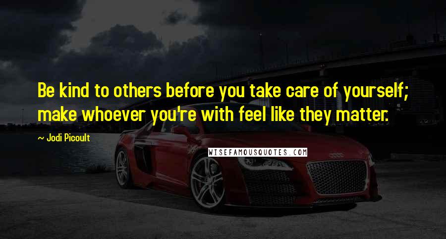 Jodi Picoult Quotes: Be kind to others before you take care of yourself; make whoever you're with feel like they matter.