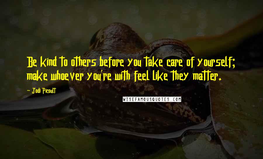 Jodi Picoult Quotes: Be kind to others before you take care of yourself; make whoever you're with feel like they matter.