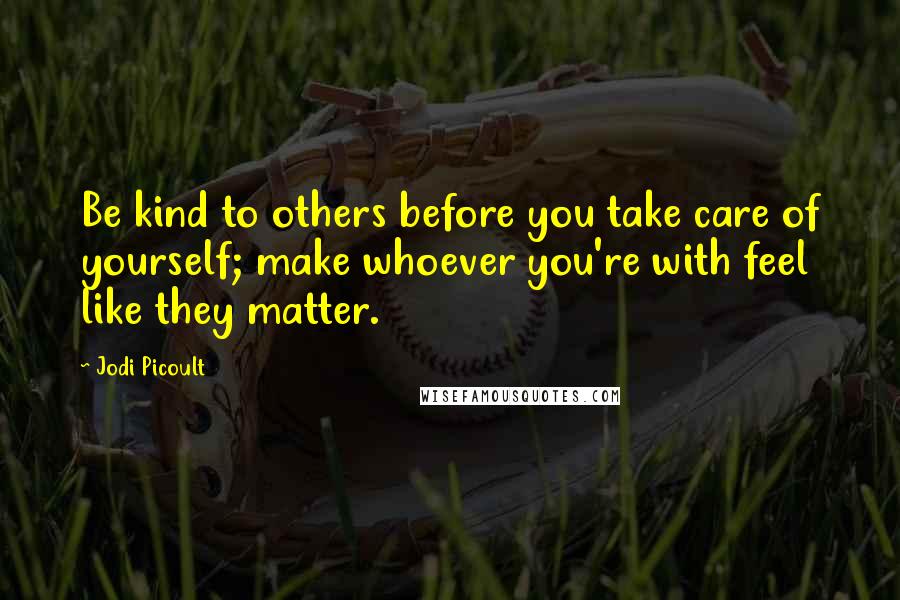 Jodi Picoult Quotes: Be kind to others before you take care of yourself; make whoever you're with feel like they matter.