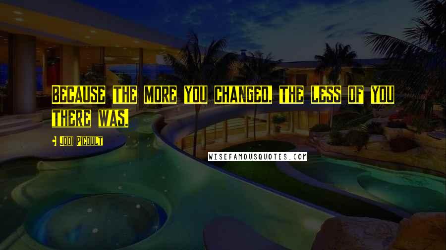 Jodi Picoult Quotes: Because the more you changed, the less of you there was.