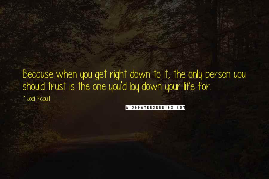 Jodi Picoult Quotes: Because when you get right down to it, the only person you should trust is the one you'd lay down your life for.