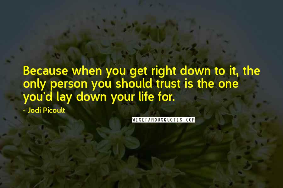 Jodi Picoult Quotes: Because when you get right down to it, the only person you should trust is the one you'd lay down your life for.