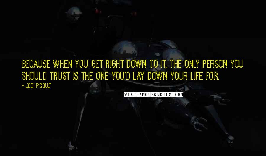 Jodi Picoult Quotes: Because when you get right down to it, the only person you should trust is the one you'd lay down your life for.