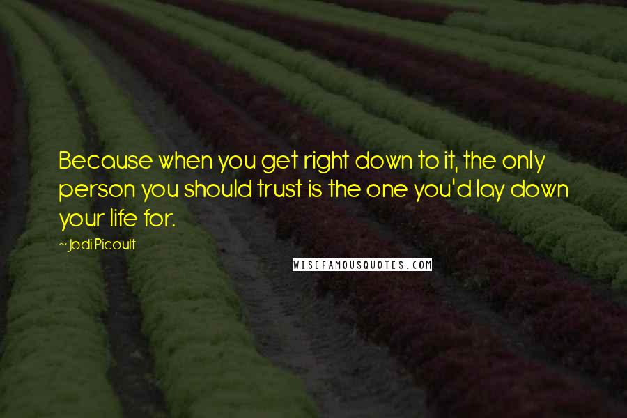 Jodi Picoult Quotes: Because when you get right down to it, the only person you should trust is the one you'd lay down your life for.