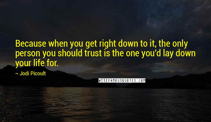 Jodi Picoult Quotes: Because when you get right down to it, the only person you should trust is the one you'd lay down your life for.