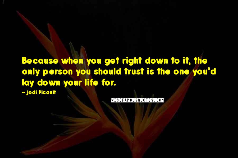 Jodi Picoult Quotes: Because when you get right down to it, the only person you should trust is the one you'd lay down your life for.