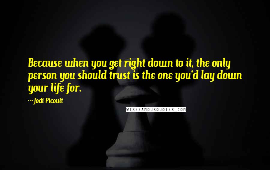 Jodi Picoult Quotes: Because when you get right down to it, the only person you should trust is the one you'd lay down your life for.